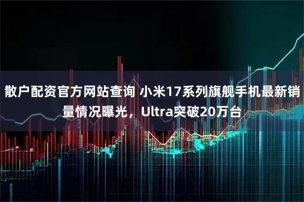 散户配资官方网站查询 小米17系列旗舰手机最新销量情况曝光，Ultra突破20万台