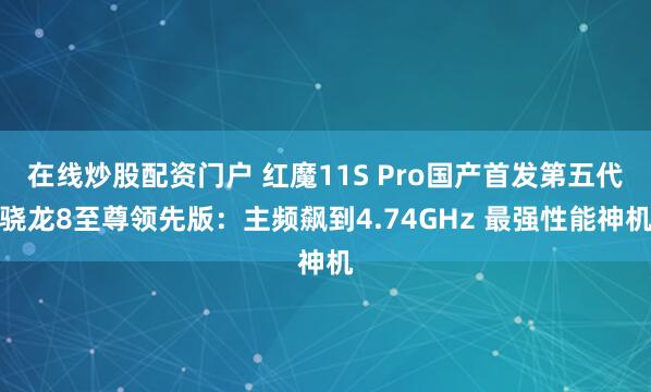 在线炒股配资门户 红魔11S Pro国产首发第五代骁龙8至尊领先版：主频飙到4.74GHz 最强性能神机