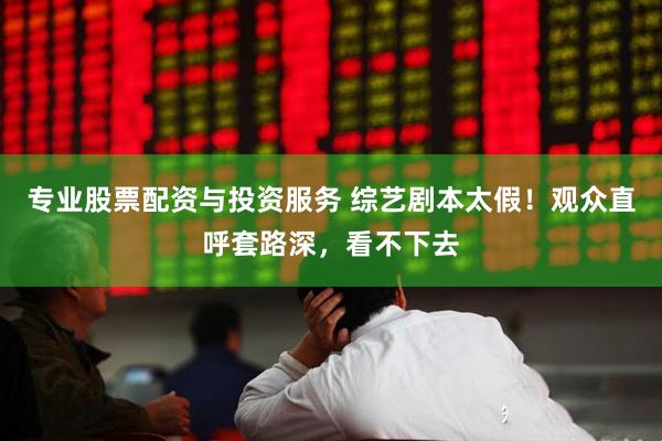 专业股票配资与投资服务 综艺剧本太假！观众直呼套路深，看不下去
