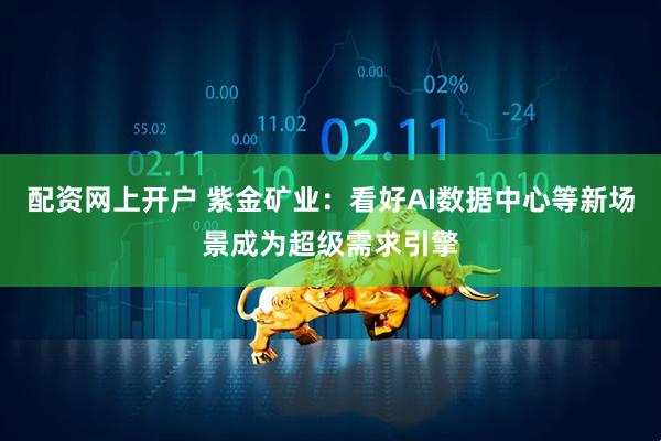 配资网上开户 紫金矿业：看好AI数据中心等新场景成为超级需求引擎