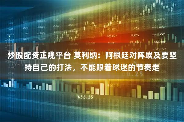 炒股配资正规平台 莫利纳：阿根廷对阵埃及要坚持自己的打法，不能跟着球迷的节奏走