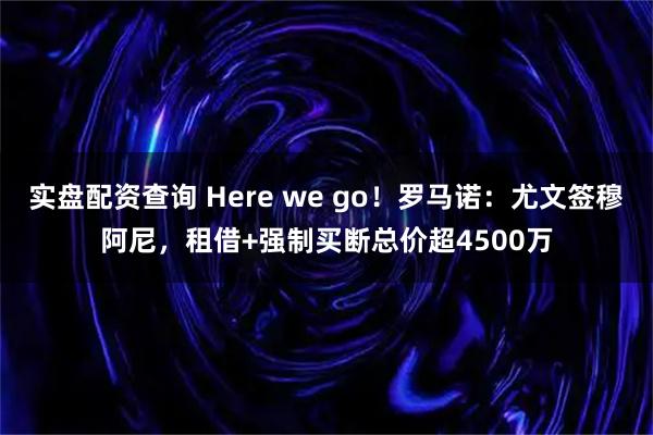 实盘配资查询 Here we go！罗马诺：尤文签穆阿尼，租借+强制买断总价超4500万